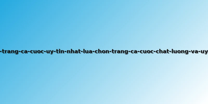 cac-trang-ca-cuoc-uy-tin-nhat-lua-chon-trang-ca-cuoc-chat-luong-va-uy-tin
