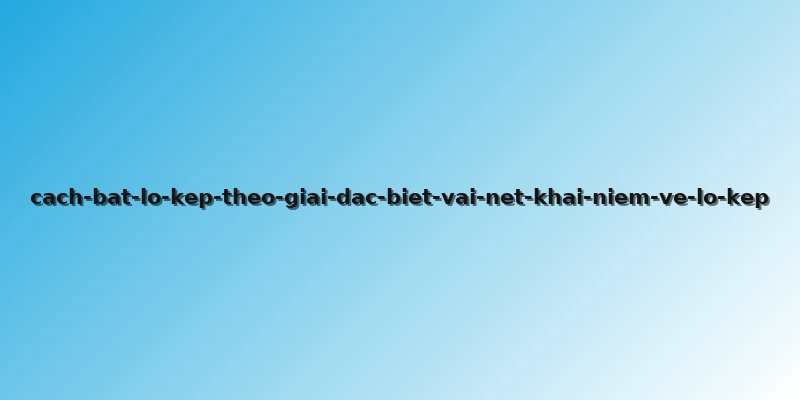 cach-bat-lo-kep-theo-giai-dac-biet-vai-net-khai-niem-ve-lo-kep