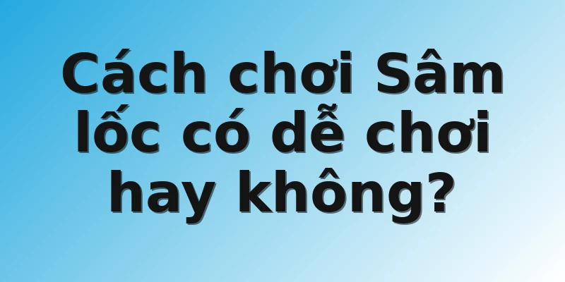 Cách chơi Sâm lốc có dễ chơi hay không? 