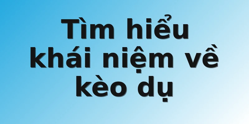 Tìm hiểu khái niệm về kèo dụ