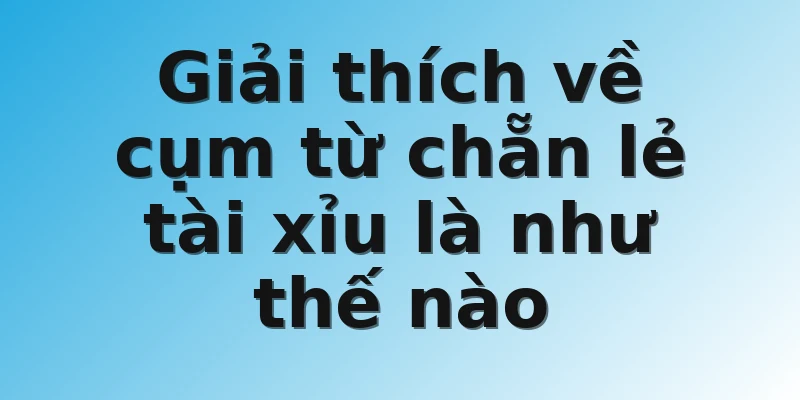 Giải thích về cụm từ chẵn lẻ tài xỉu là như thế nào