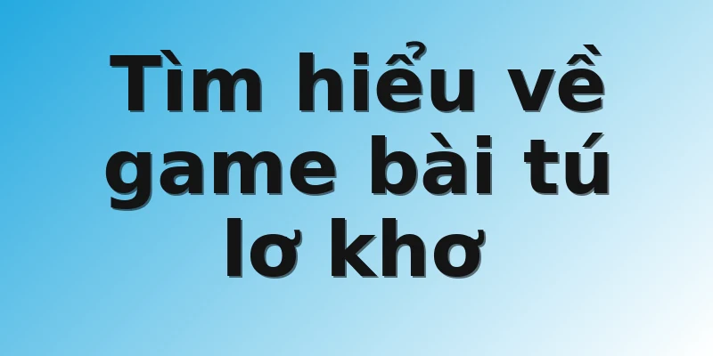 Tìm hiểu về game bài tú lơ khơ