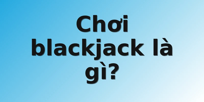 Chơi blackjack là gì?