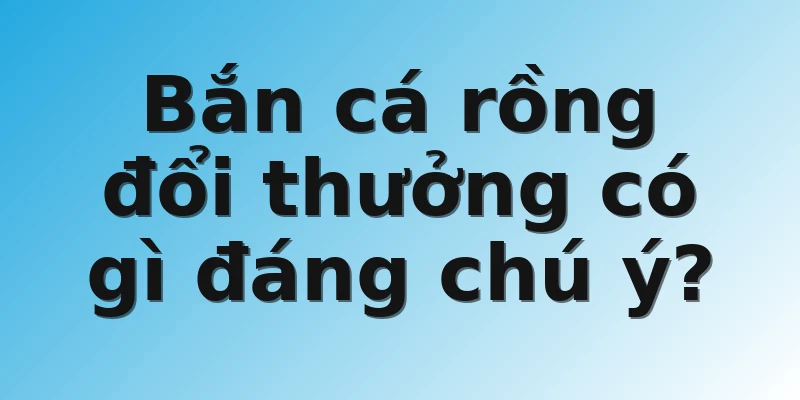Bắn cá rồng đổi thưởng có gì đáng chú ý?