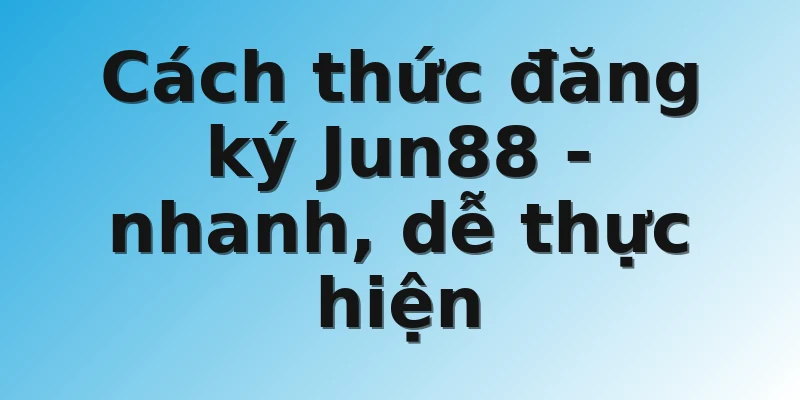 Cách thức đăng ký Jun88 - nhanh, dễ thực hiện
