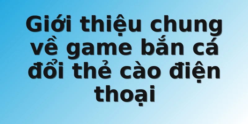 Giới thiệu chung về game bắn cá đổi thẻ cào điện thoại