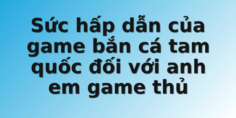 Sức hấp dẫn của game bắn cá tam quốc đối với anh em game thủ 