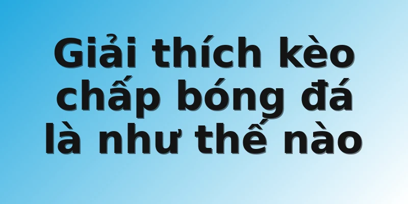 Giải thích kèo chấp bóng đá là như thế nào 