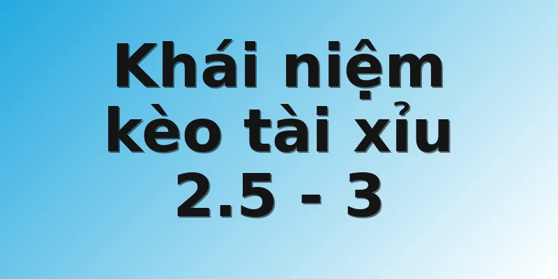 Khái niệm kèo tài xỉu 2.5 - 3