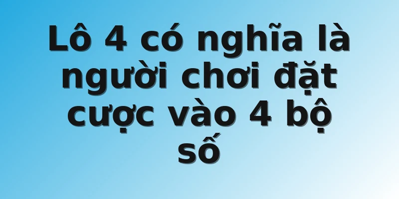 Lô 4 có nghĩa là người chơi đặt cược vào 4 bộ số