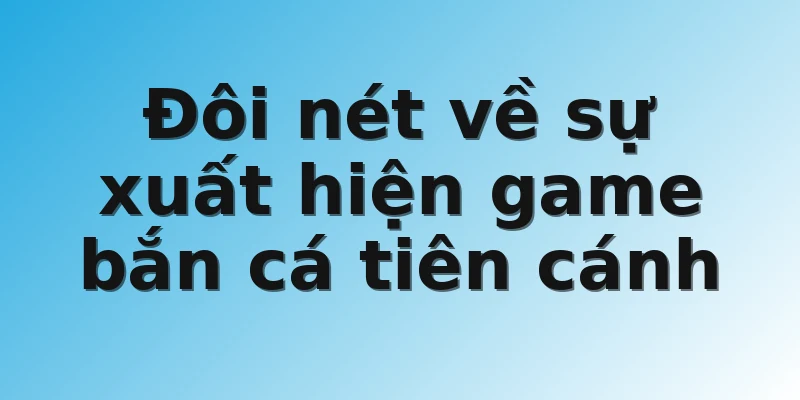 Đôi nét về sự xuất hiện game bắn cá tiên cánh