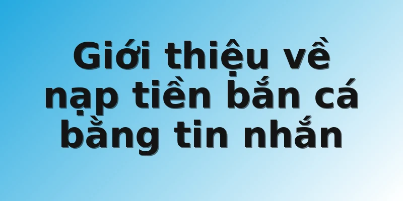 Giới thiệu về nạp tiền bắn cá bằng tin nhắn