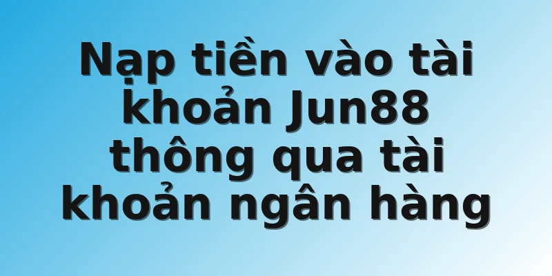 Nạp tiền vào tài khoản Jun88 thông qua tài khoản ngân hàng