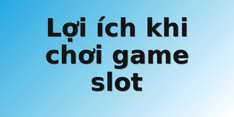 Lợi ích khi chơi game slot 
