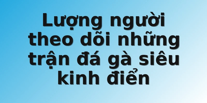 Lượng người theo dõi những trận đá gà siêu kinh điển