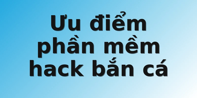 Ưu điểm phần mềm hack bắn cá