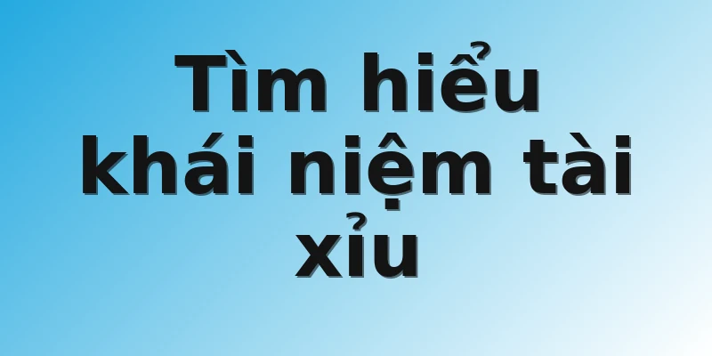 Tìm hiểu khái niệm tài xỉu