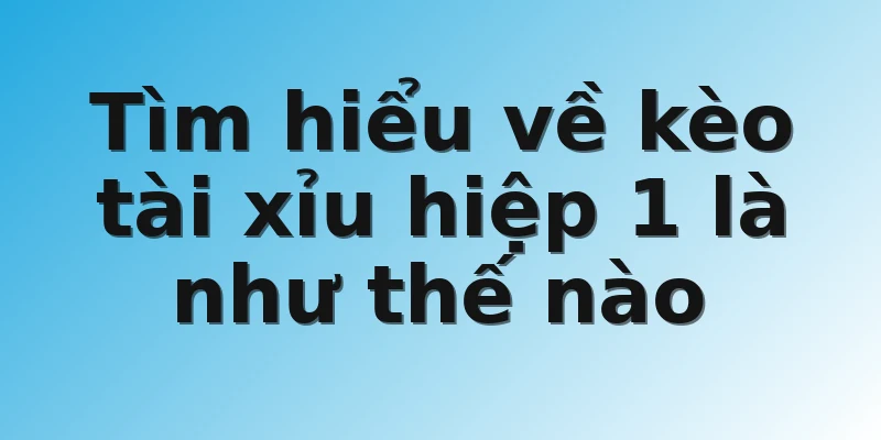 Tìm hiểu về kèo tài xỉu hiệp 1 là như thế nào