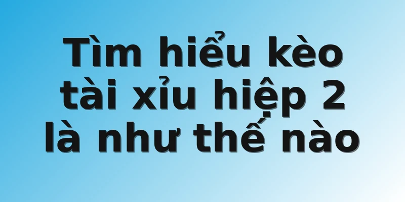 Tìm hiểu kèo tài xỉu hiệp 2 là như thế nào
