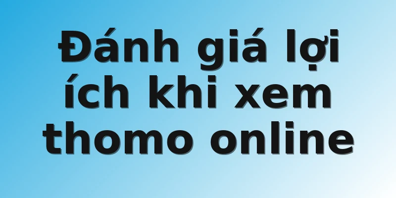 Đánh giá lợi ích khi xem thomo online 