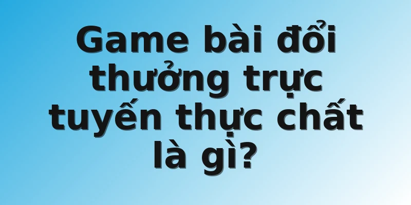 Game bài đổi thưởng trực tuyến thực chất là gì?