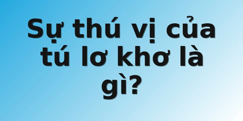 Sự thú vị của tú lơ khơ là gì?