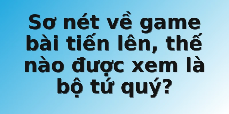 Sơ nét về game bài tiến lên, thế nào được xem là bộ tứ quý?