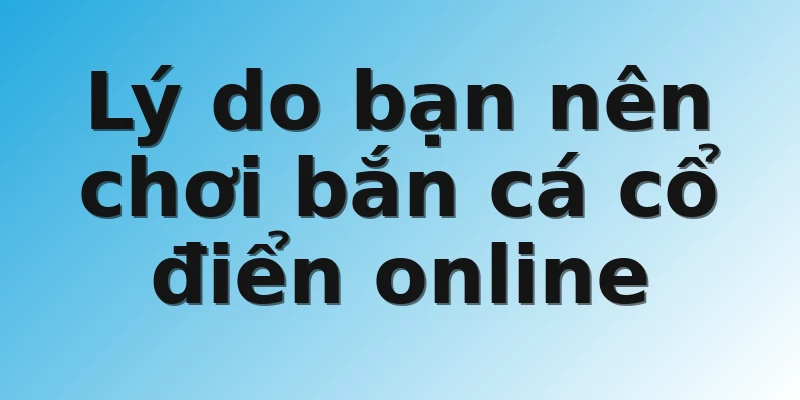 Lý do bạn nên chơi bắn cá cổ điển online 
