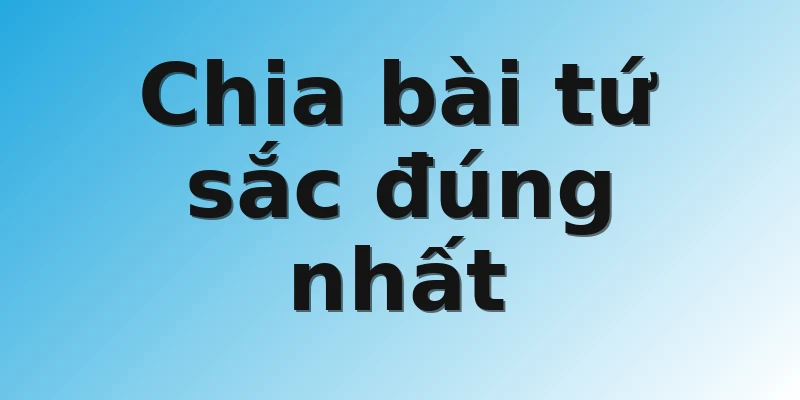 Chia bài tứ sắc đúng nhất