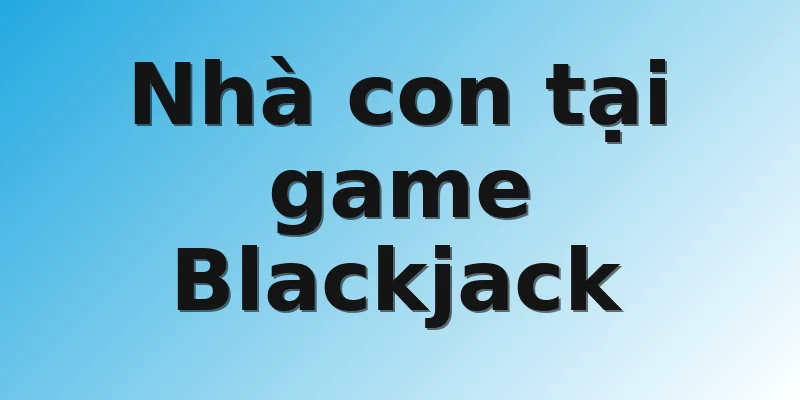 Nhà con tại game Blackjack 