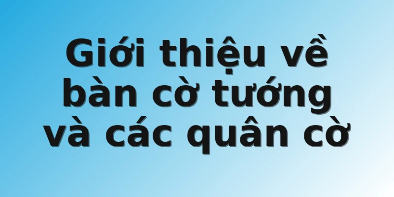 Giới thiệu về bàn cờ tướng và các quân cờ