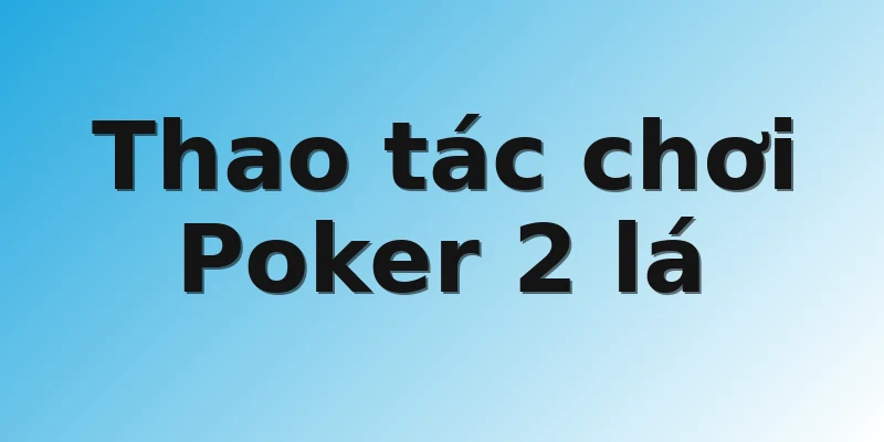 Thao tác chơi Poker 2 lá 
