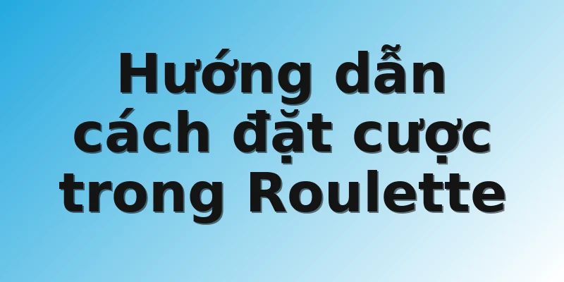 Hướng dẫn cách đặt cược trong Roulette