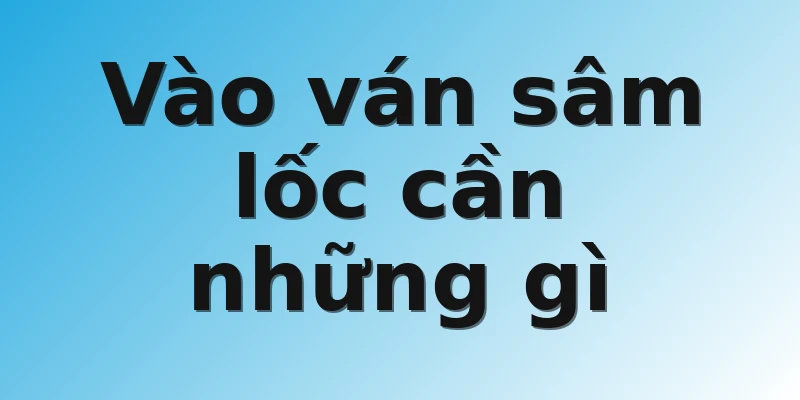 Vào ván sâm lốc cần những gì 