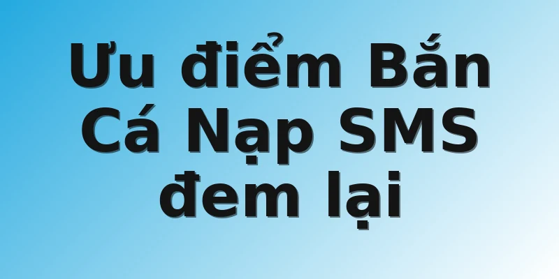 Ưu điểm Bắn Cá Nạp SMS đem lại