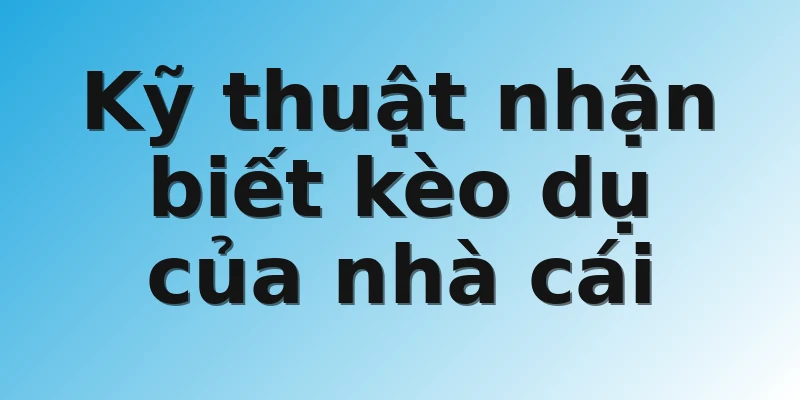 Kỹ thuật nhận biết kèo dụ của nhà cái