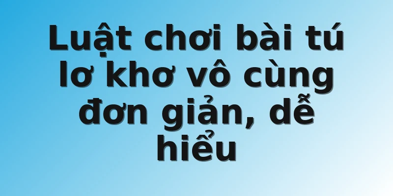 Luật chơi bài tú lơ khơ vô cùng đơn giản, dễ hiểu