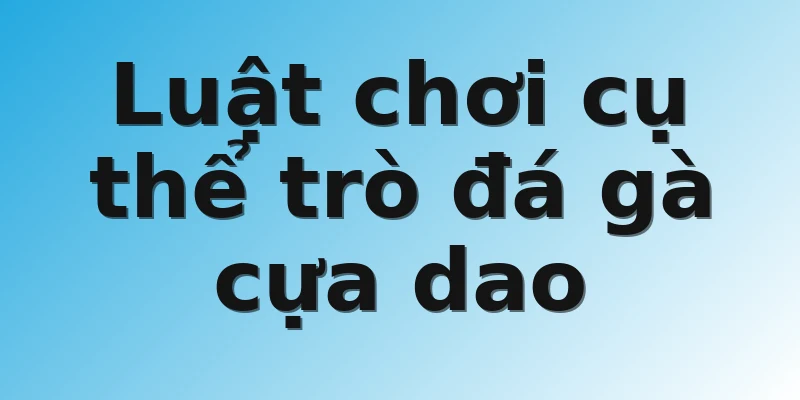 Luật chơi cụ thể trò đá gà cựa dao 