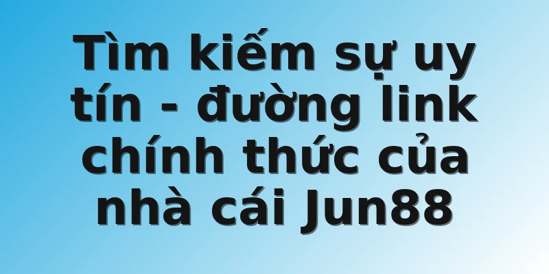 Tìm kiếm sự uy tín - đường link chính thức của nhà cái Jun88