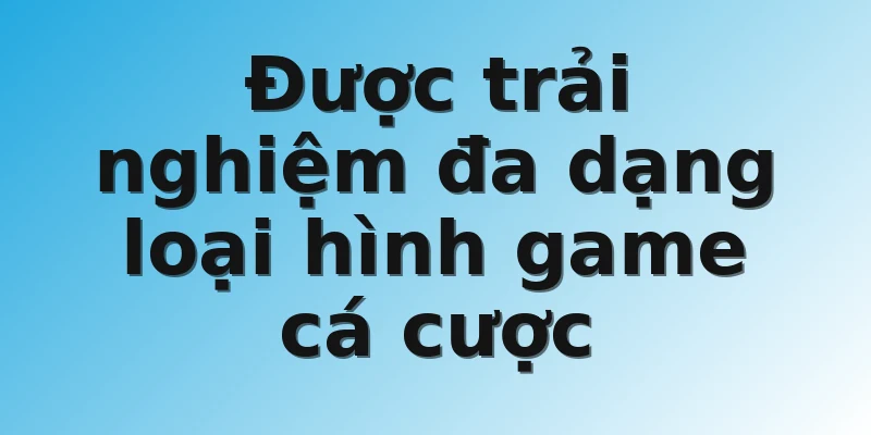 Được trải nghiệm đa dạng loại hình game cá cược