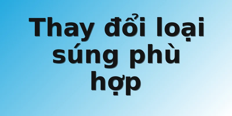 Thay đổi loại súng phù hợp
