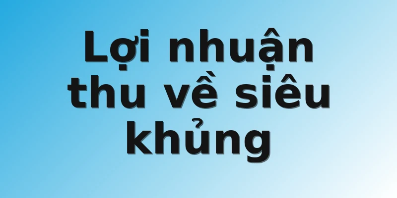 Lợi nhuận thu về siêu khủng 