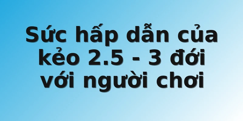 Sức hấp dẫn của kẻo 2.5 - 3 đới với người chơi