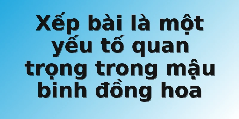 Xếp bài là một yếu tố quan trọng trong mậu binh đồng hoa