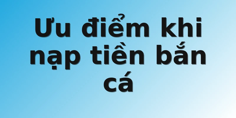 Ưu điểm khi nạp tiền bắn cá 