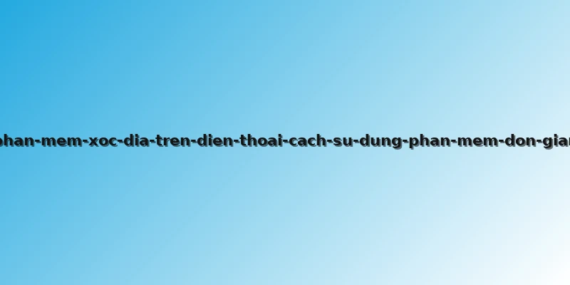phan-mem-xoc-dia-tren-dien-thoai-cach-su-dung-phan-mem-don-gian