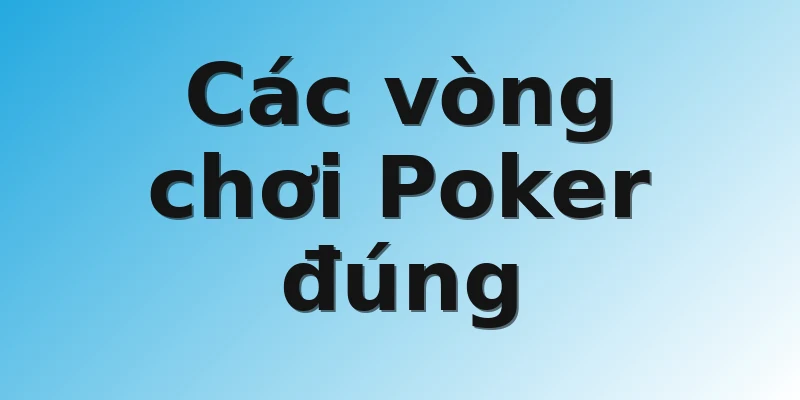 Các vòng chơi Poker đúng 