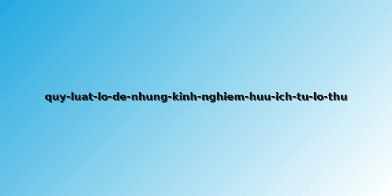 quy-luat-lo-de-nhung-kinh-nghiem-huu-ich-tu-lo-thu