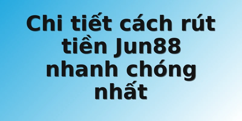 Chi tiết cách rút tiền Jun88 nhanh chóng nhất