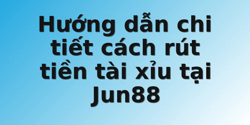 Hướng dẫn chi tiết cách rút tiền tài xỉu tại Jun88